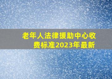 老年人法律援助中心收费标准2023年最新