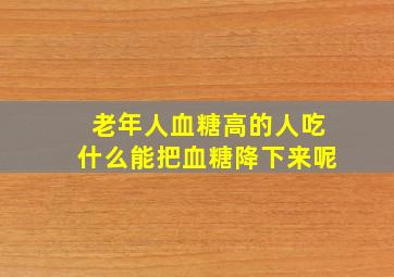 老年人血糖高的人吃什么能把血糖降下来呢