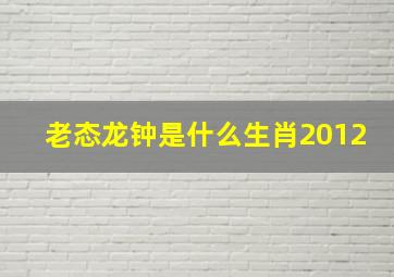 老态龙钟是什么生肖2012