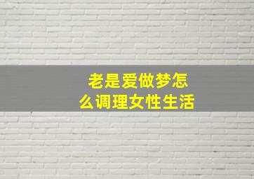 老是爱做梦怎么调理女性生活