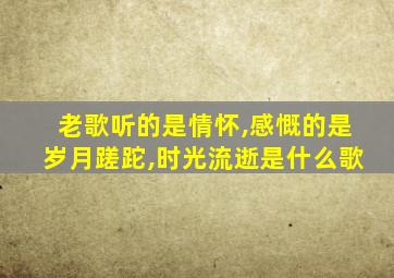 老歌听的是情怀,感慨的是岁月蹉跎,时光流逝是什么歌