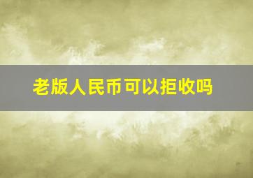 老版人民币可以拒收吗