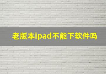 老版本ipad不能下软件吗