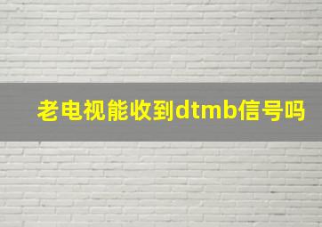 老电视能收到dtmb信号吗