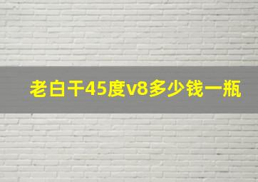 老白干45度v8多少钱一瓶