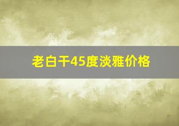 老白干45度淡雅价格