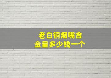 老白铜烟嘴含金量多少钱一个