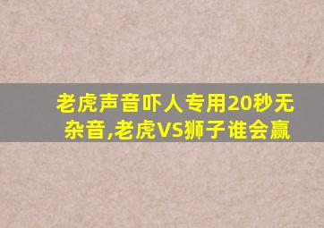 老虎声音吓人专用20秒无杂音,老虎VS狮子谁会赢