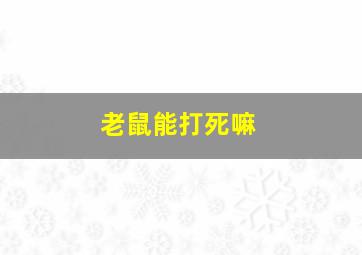 老鼠能打死嘛