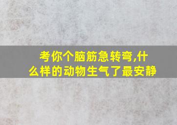 考你个脑筋急转弯,什么样的动物生气了最安静