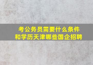 考公务员需要什么条件和学历天津哪些国企招聘