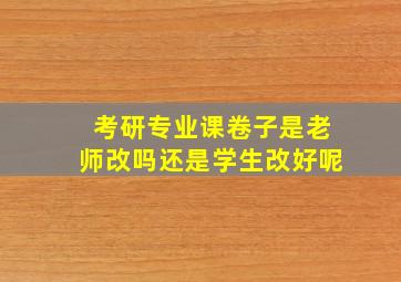 考研专业课卷子是老师改吗还是学生改好呢