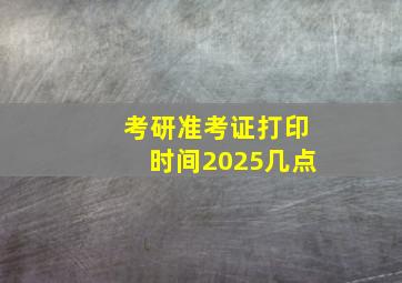 考研准考证打印时间2025几点