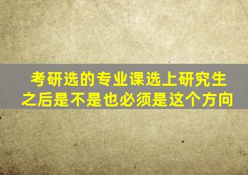 考研选的专业课选上研究生之后是不是也必须是这个方向