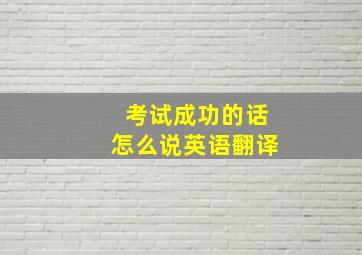 考试成功的话怎么说英语翻译