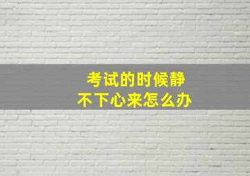 考试的时候静不下心来怎么办