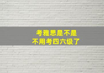 考雅思是不是不用考四六级了