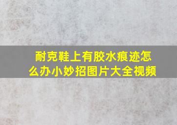 耐克鞋上有胶水痕迹怎么办小妙招图片大全视频