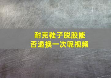 耐克鞋子脱胶能否退换一次呢视频