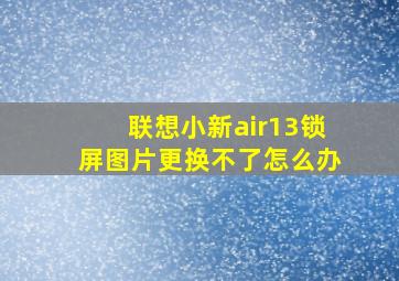 联想小新air13锁屏图片更换不了怎么办