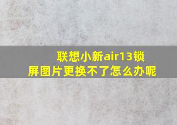 联想小新air13锁屏图片更换不了怎么办呢