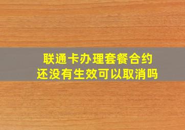 联通卡办理套餐合约还没有生效可以取消吗