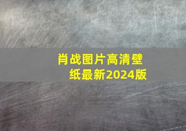 肖战图片高清壁纸最新2024版