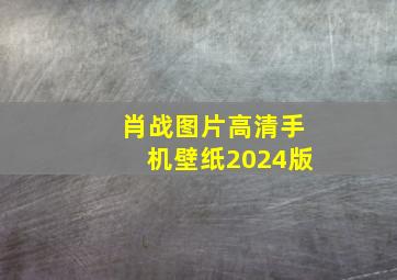 肖战图片高清手机壁纸2024版