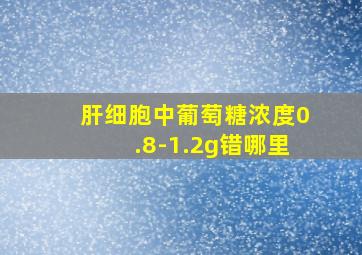 肝细胞中葡萄糖浓度0.8-1.2g错哪里