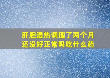 肝胆湿热调理了两个月还没好正常吗吃什么药