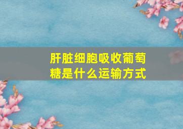 肝脏细胞吸收葡萄糖是什么运输方式