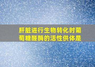 肝脏进行生物转化时葡萄糖醛酶的活性供体是