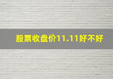 股票收盘价11.11好不好