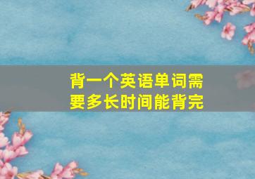 背一个英语单词需要多长时间能背完