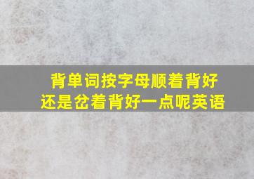 背单词按字母顺着背好还是岔着背好一点呢英语