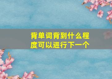 背单词背到什么程度可以进行下一个