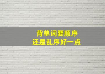 背单词要顺序还是乱序好一点