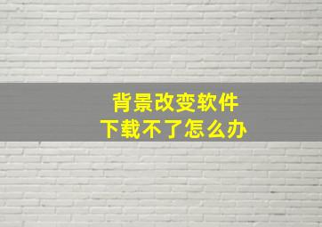 背景改变软件下载不了怎么办