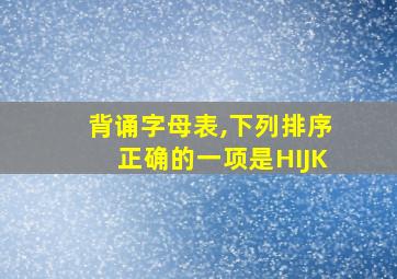 背诵字母表,下列排序正确的一项是HIJK