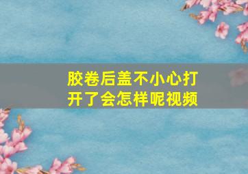 胶卷后盖不小心打开了会怎样呢视频