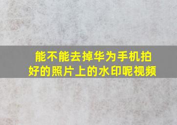 能不能去掉华为手机拍好的照片上的水印呢视频