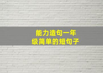 能力造句一年级简单的短句子