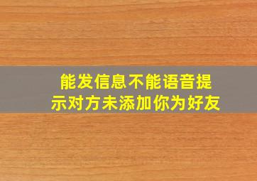 能发信息不能语音提示对方未添加你为好友