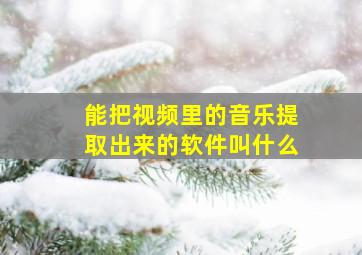 能把视频里的音乐提取出来的软件叫什么