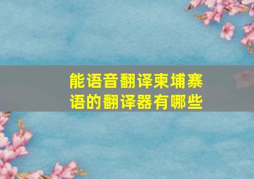 能语音翻译柬埔寨语的翻译器有哪些