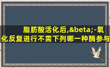 脂肪酸活化后,β-氧化反复进行不需下列哪一种酶参与