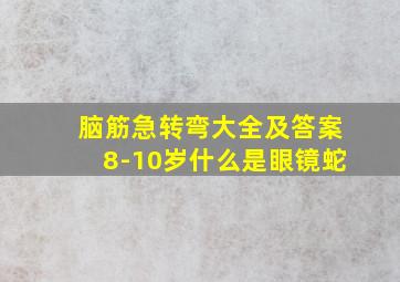 脑筋急转弯大全及答案8-10岁什么是眼镜蛇