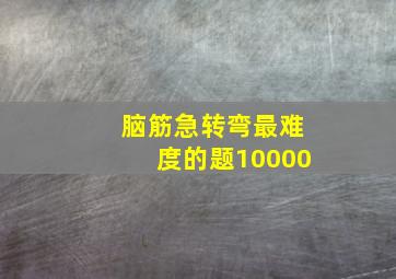 脑筋急转弯最难度的题10000