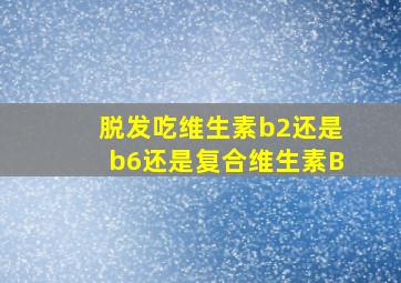 脱发吃维生素b2还是b6还是复合维生素B