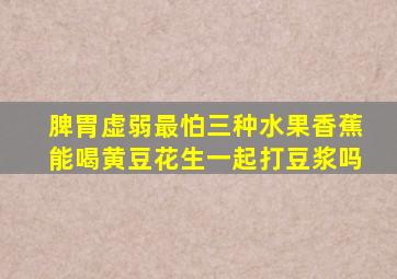 脾胃虚弱最怕三种水果香蕉能喝黄豆花生一起打豆浆吗